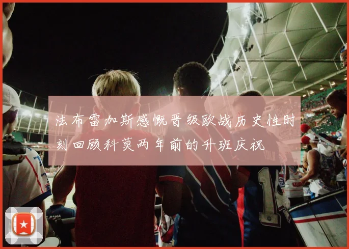 法布雷加斯感慨晋级欧战历史性时刻回顾科莫两年前的升班庆祝