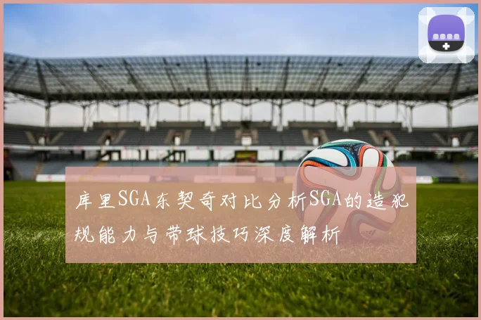 库里SGA东契奇对比分析SGA的造犯规能力与带球技巧深度解析