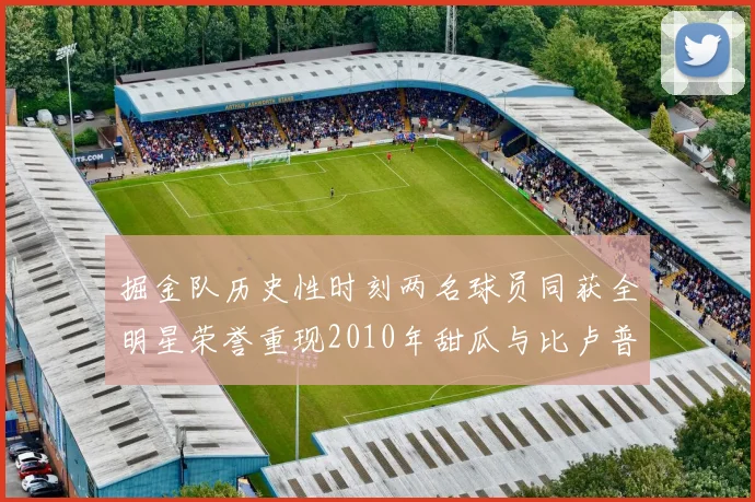 掘金队历史性时刻两名球员同获全明星荣誉重现2010年甜瓜与比卢普斯辉煌