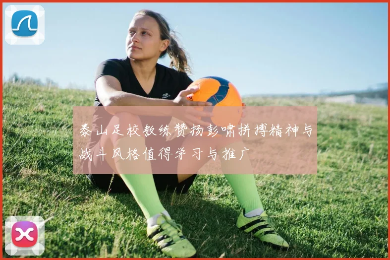 泰山足校教练赞扬彭啸拼搏精神与战斗风格值得学习与推广