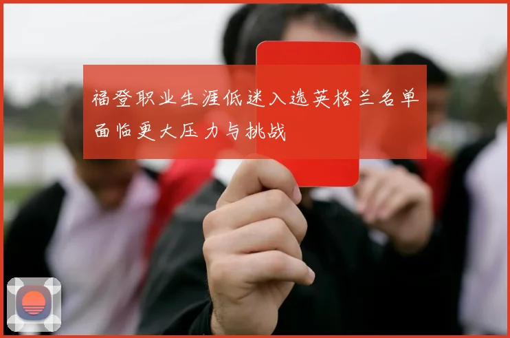 福登职业生涯低迷入选英格兰名单面临更大压力与挑战