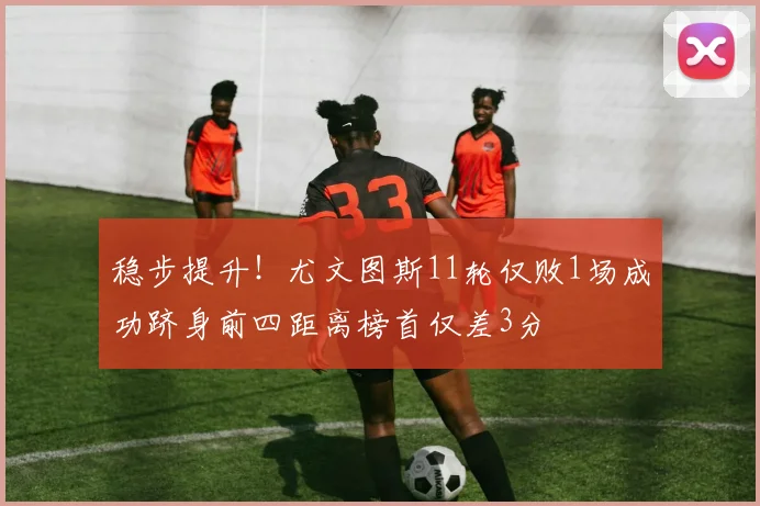 稳步提升！尤文图斯11轮仅败1场成功跻身前四距离榜首仅差3分