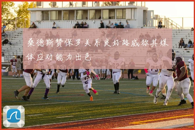 桑德斯赞保罗关系良好路威称其媒体应对能力出色