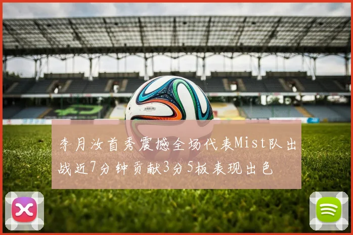 李月汝首秀震撼全场代表Mist队出战近7分钟贡献3分5板表现出色