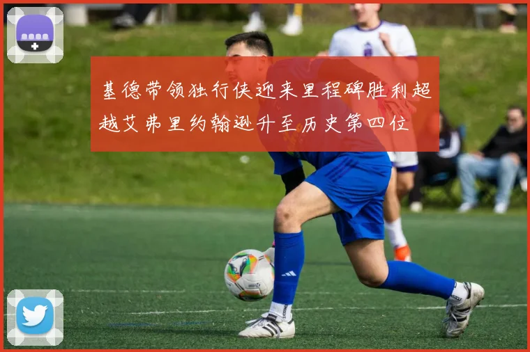 基德带领独行侠迎来里程碑胜利超越艾弗里约翰逊升至历史第四位