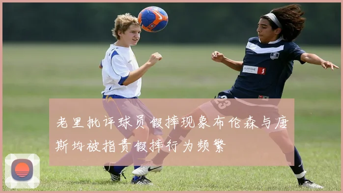 老里批评球员假摔现象布伦森与唐斯均被指责假摔行为频繁