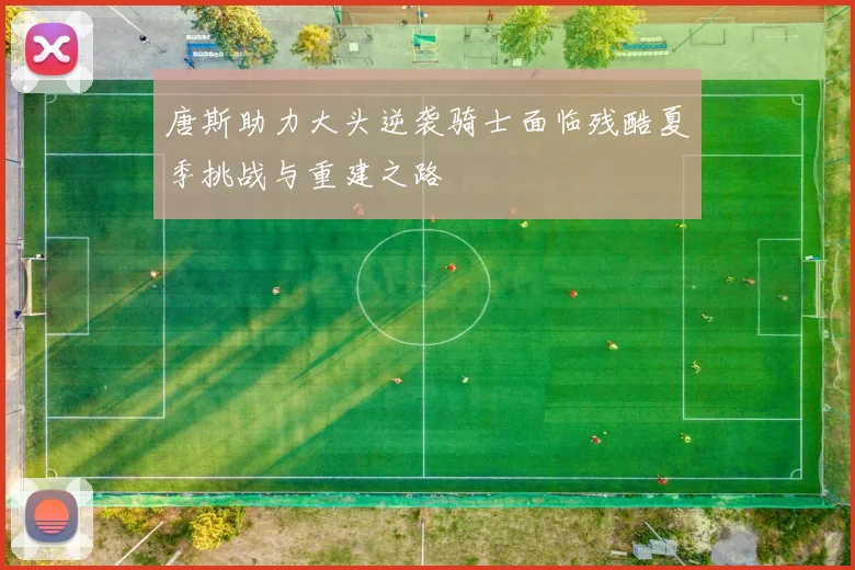 唐斯助力大头逆袭骑士面临残酷夏季挑战与重建之路