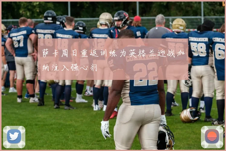 萨卡周日重返训练为英格兰迎战加纳注入强心剂
