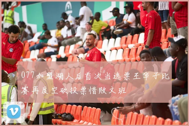 077加盟湖人后首次当选票王华子比赛再度空砍投票惜败文班