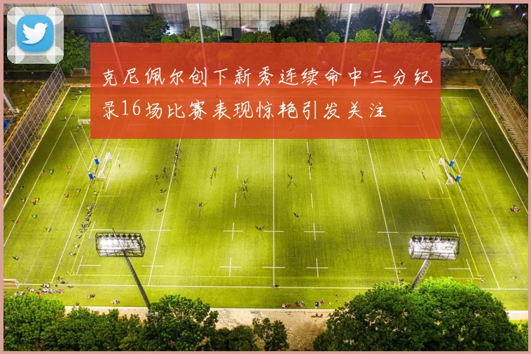 克尼佩尔创下新秀连续命中三分纪录16场比赛表现惊艳引发关注