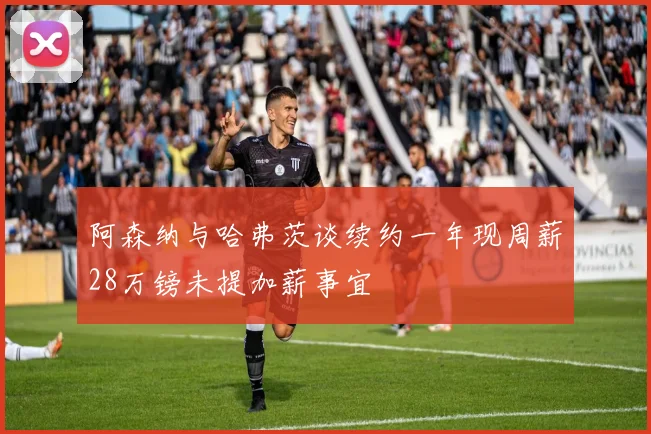 阿森纳与哈弗茨谈续约一年现周薪28万镑未提加薪事宜
