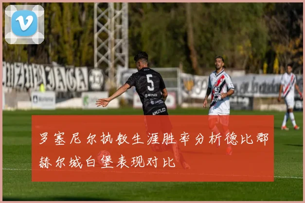 罗塞尼尔执教生涯胜率分析德比郡赫尔城白堡表现对比
