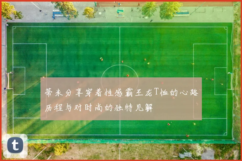 蒂米分享穿着性感霸王龙T恤的心路历程与对时尚的独特见解