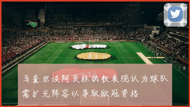 马奎尔谈阿莫林执教表现认为球队需扩充阵容以争取欧冠资格