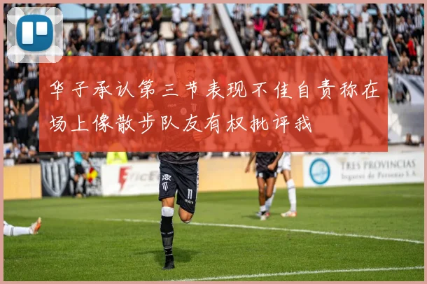 华子承认第三节表现不佳自责称在场上像散步队友有权批评我