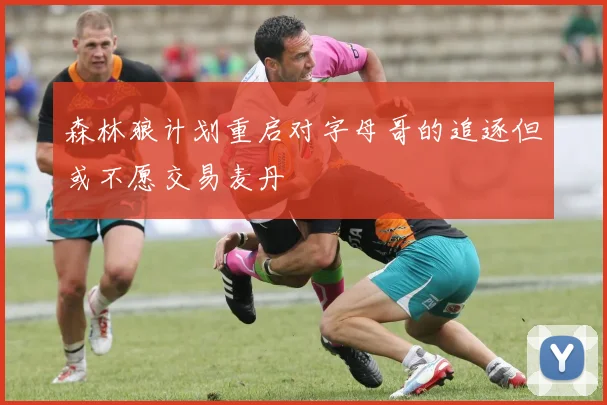 森林狼计划重启对字母哥的追逐但或不愿交易麦丹