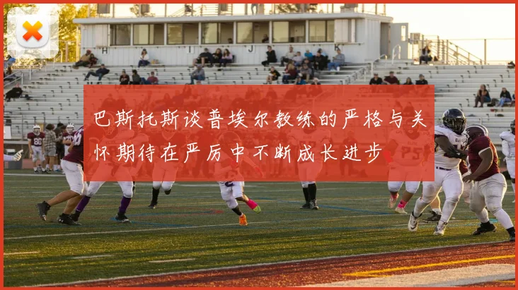 巴斯托斯谈普埃尔教练的严格与关怀期待在严厉中不断成长进步