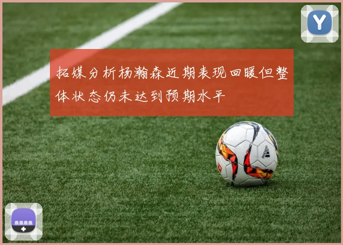 拓媒分析杨瀚森近期表现回暖但整体状态仍未达到预期水平