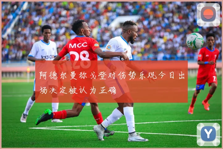 阿德尔曼称戈登对伤势乐观今日出场决定被认为正确