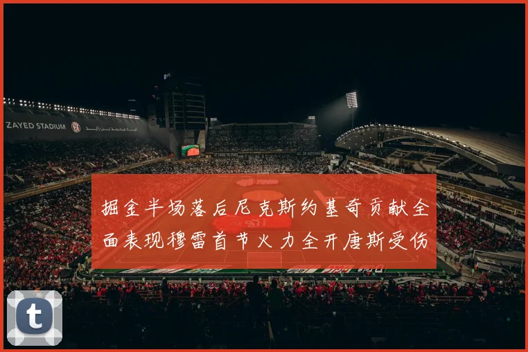 掘金半场落后尼克斯约基奇贡献全面表现穆雷首节火力全开唐斯受伤拼搏不止