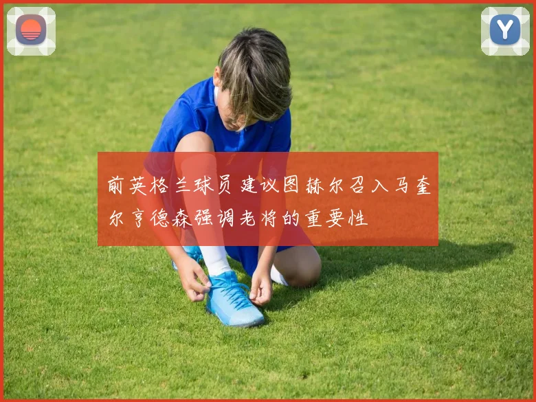 前英格兰球员建议图赫尔召入马奎尔亨德森强调老将的重要性