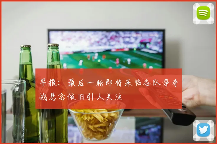 早报：最后一轮即将来临各队争夺战悬念依旧引人关注